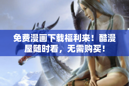 免费漫画下载福利来！酷漫屋随时看，无需购买！