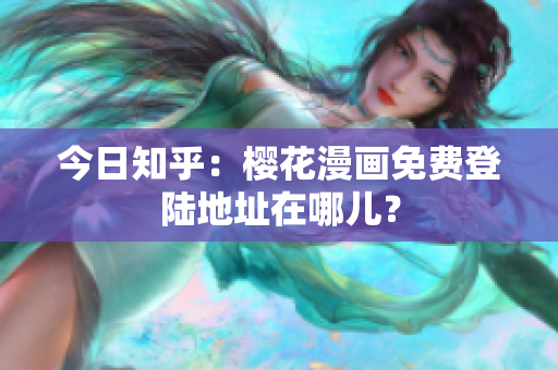 今日知乎：樱花漫画免费登陆地址在哪儿？