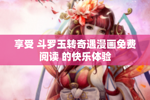 享受 斗罗玉转奇遇漫画免费阅读 的快乐体验