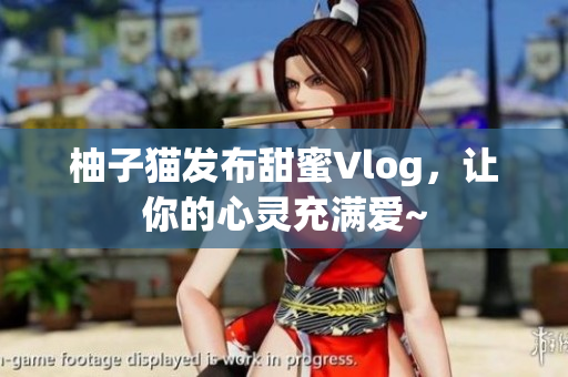 柚子猫发布甜蜜Vlog，让你的心灵充满爱~