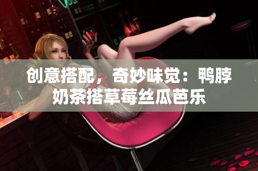 创意搭配，奇妙味觉：鸭脖奶茶搭草莓丝瓜芭乐