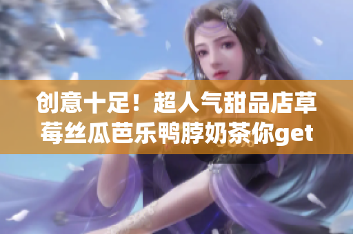创意十足！超人气甜品店草莓丝瓜芭乐鸭脖奶茶你get了吗？