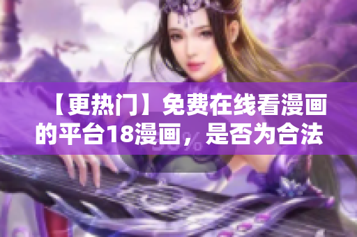 【更热门】免费在线看漫画的平台18漫画，是否为合法网站？
