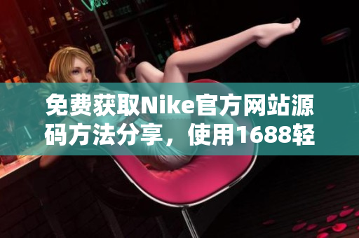免费获取Nike官方网站源码方法分享，使用1688轻松实现