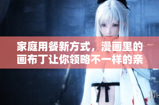 家庭用餐新方式，漫画里的画布丁让你领略不一样的亲子时光