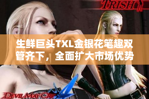 生鲜巨头TXL金银花笔趣双管齐下，全面扩大市场优势