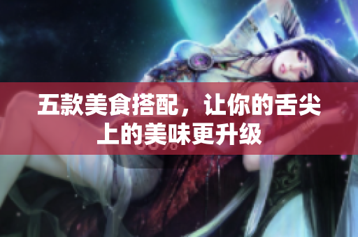 五款美食搭配，让你的舌尖上的美味更升级