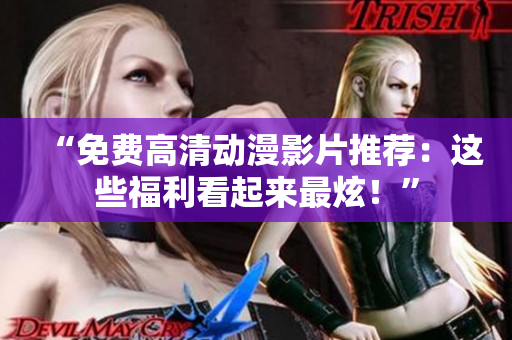 “免费高清动漫影片推荐：这些福利看起来最炫！”