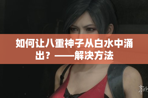 如何让八重神子从白水中涌出？——解决方法