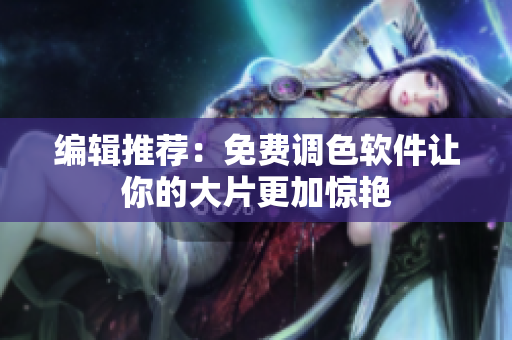 编辑推荐：免费调色软件让你的大片更加惊艳
