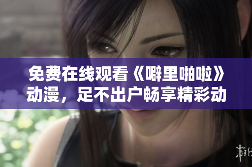 免费在线观看《噼里啪啦》动漫，足不出户畅享精彩动画世界