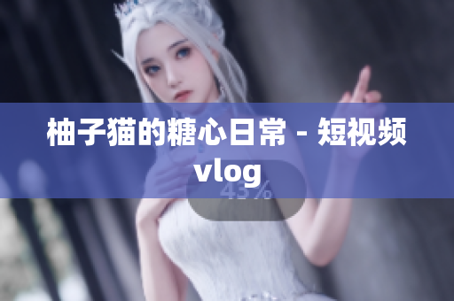 柚子猫的糖心日常 - 短视频vlog