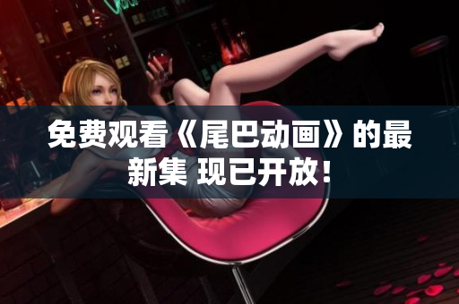 免费观看《尾巴动画》的最新集 现已开放！