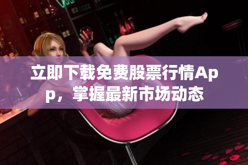 立即下载免费股票行情App，掌握最新市场动态