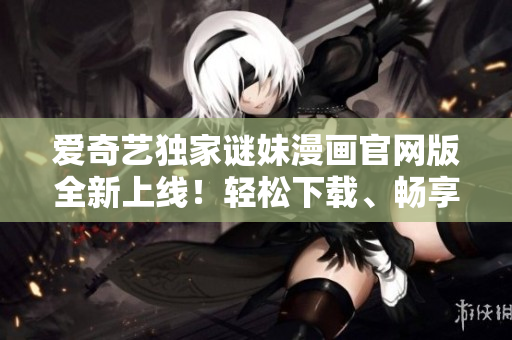 爱奇艺独家谜妹漫画官网版全新上线！轻松下载、畅享高清动漫！