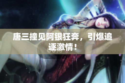 唐三撞见阿银狂奔，引爆追逐激情！