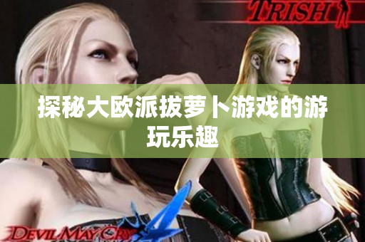 探秘大欧派拔萝卜游戏的游玩乐趣