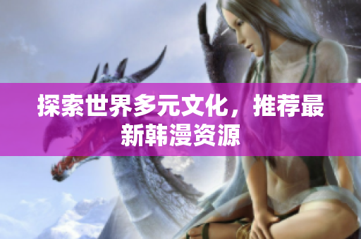 探索世界多元文化，推荐最新韩漫资源