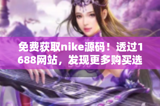 免费获取nike源码！透过1688网站，发现更多购买选择