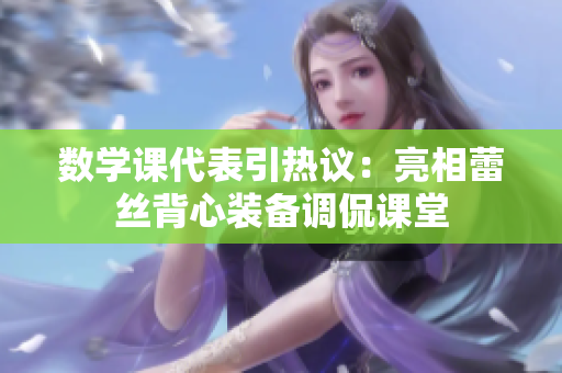 数学课代表引热议：亮相蕾丝背心装备调侃课堂