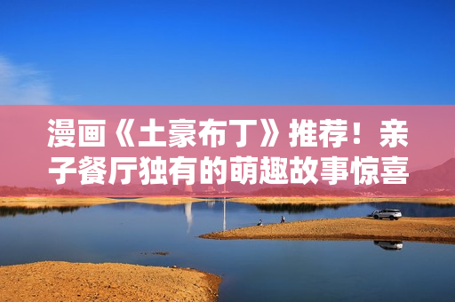 漫画《土豪布丁》推荐！亲子餐厅独有的萌趣故事惊喜不断！