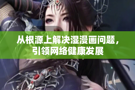 从根源上解决湿漫画问题，引领网络健康发展