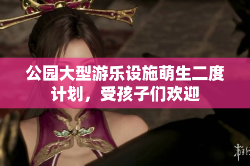 公园大型游乐设施萌生二度计划，受孩子们欢迎