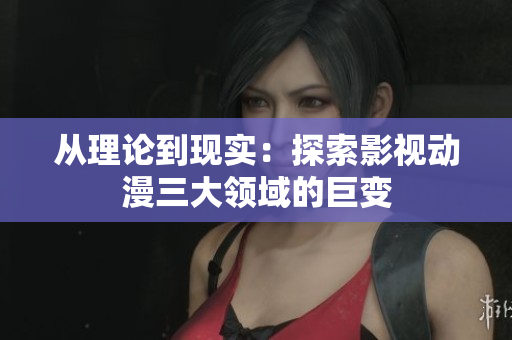 从理论到现实：探索影视动漫三大领域的巨变