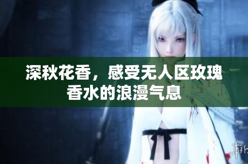 深秋花香，感受无人区玫瑰香水的浪漫气息