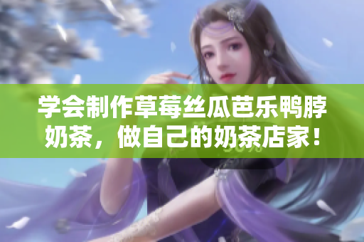 学会制作草莓丝瓜芭乐鸭脖奶茶，做自己的奶茶店家！
