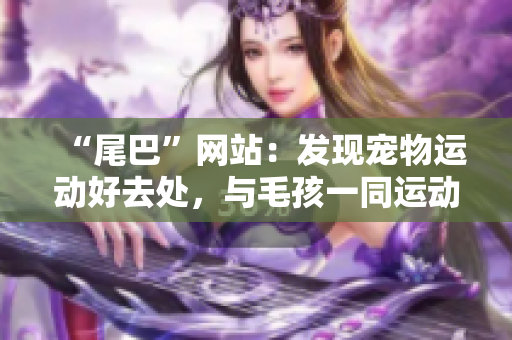 “尾巴”网站：发现宠物运动好去处，与毛孩一同运动！