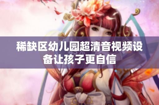 稀缺区幼儿园超清音视频设备让孩子更自信