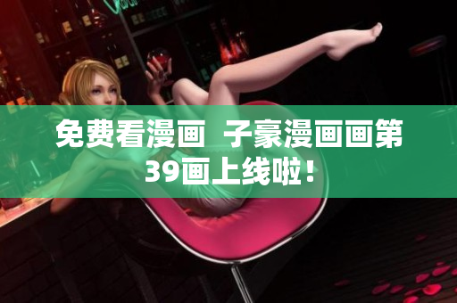 免费看漫画  子豪漫画画第39画上线啦！