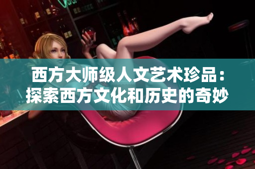 西方大师级人文艺术珍品：探索西方文化和历史的奇妙世界