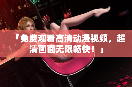 「免费观看高清动漫视频，超清画面无限畅快！」