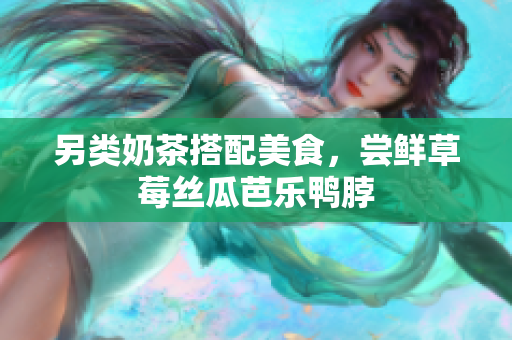 另类奶茶搭配美食，尝鲜草莓丝瓜芭乐鸭脖