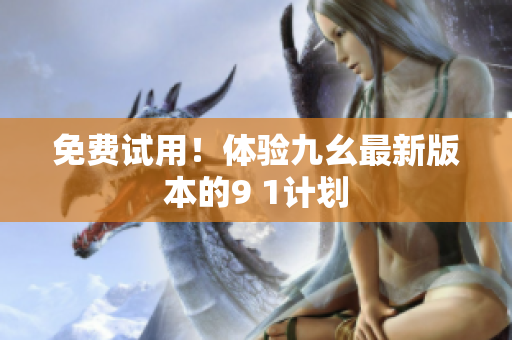 免费试用！体验九幺最新版本的9 1计划