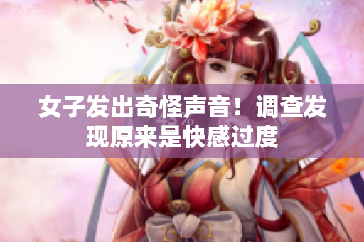 女子发出奇怪声音！调查发现原来是快感过度
