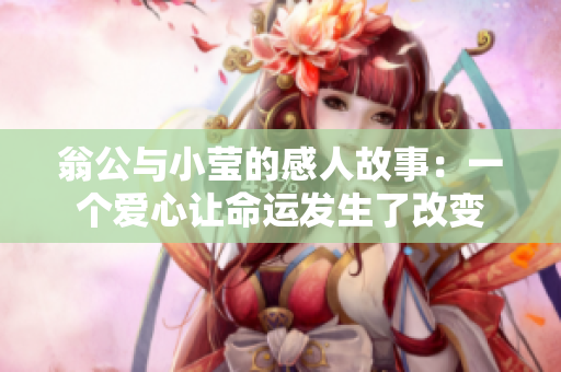 翁公与小莹的感人故事：一个爱心让命运发生了改变