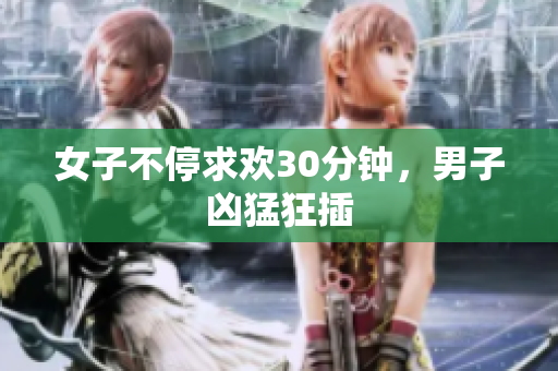 女子不停求欢30分钟，男子凶猛狂插