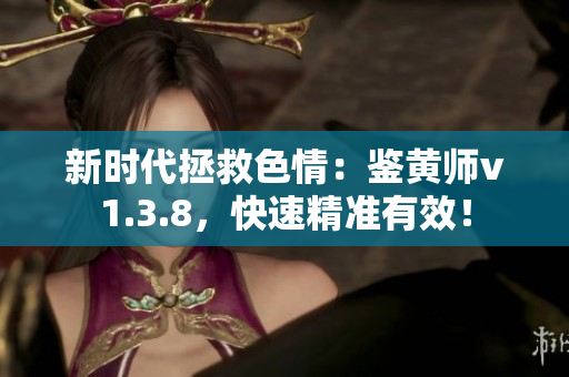 新时代拯救色情：鉴黄师v1.3.8，快速精准有效！