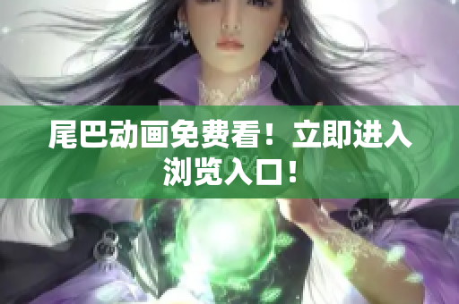 尾巴动画免费看！立即进入浏览入口！