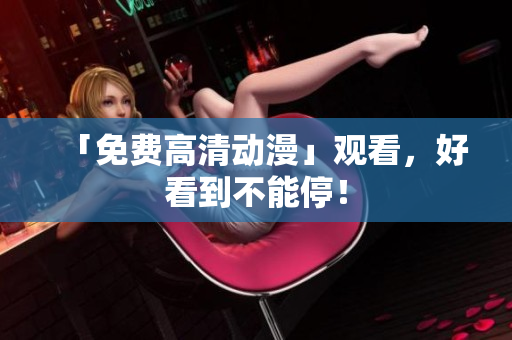 「免费高清动漫」观看，好看到不能停！
