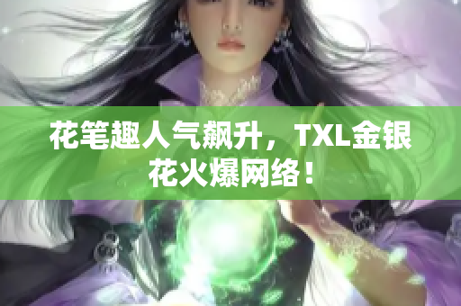 花笔趣人气飙升，TXL金银花火爆网络！