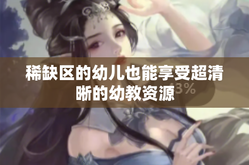 稀缺区的幼儿也能享受超清晰的幼教资源
