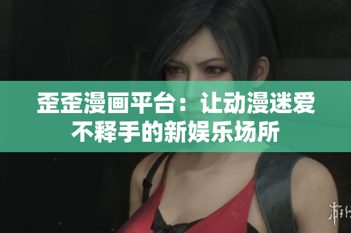 歪歪漫画平台：让动漫迷爱不释手的新娱乐场所