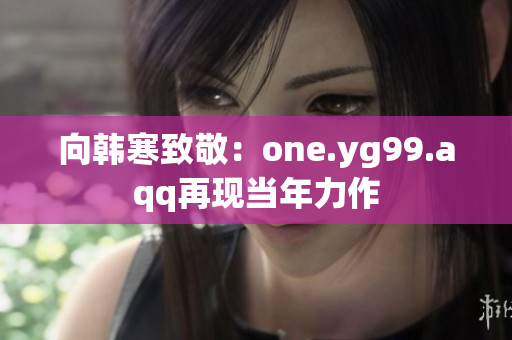 向韩寒致敬：one.yg99.aqq再现当年力作