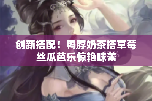 创新搭配！鸭脖奶茶搭草莓丝瓜芭乐惊艳味蕾