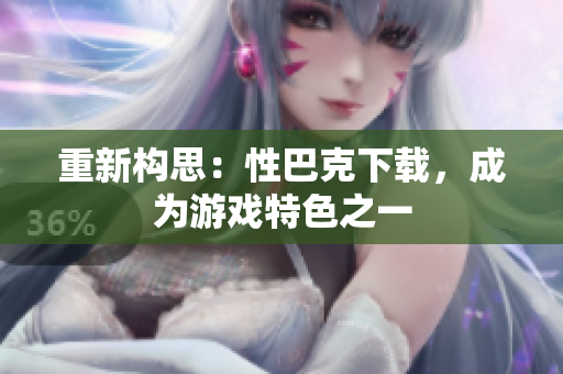 重新构思：性巴克下载，成为游戏特色之一