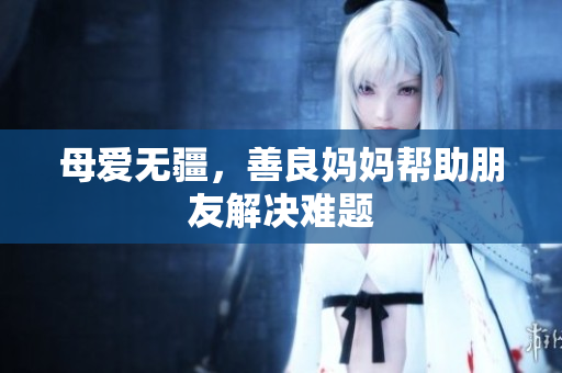 母爱无疆，善良妈妈帮助朋友解决难题